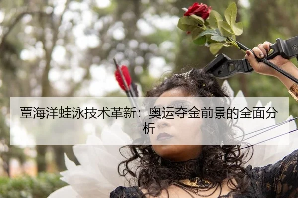 覃海洋蛙泳技术革新：奥运夺金前景的全面分析